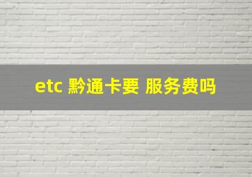 etc 黔通卡要 服务费吗